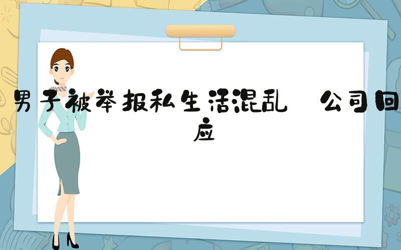 男子被举报私生活混乱 公司回应
